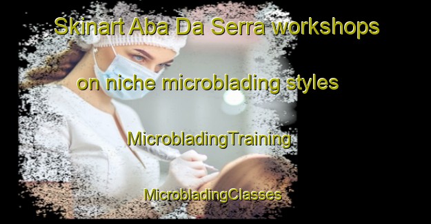 Skinart Aba Da Serra workshops on niche microblading styles | MicrobladingTraining | MicrobladingClasses | SkinartTraining-Brazil