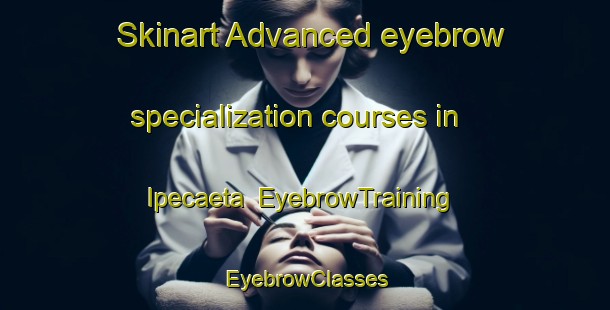 Skinart Advanced eyebrow specialization courses in Ipecaeta | EyebrowTraining | EyebrowClasses | SkinartTraining-Brazil