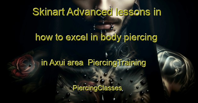 Skinart Advanced lessons in how to excel in body piercing in Axui area | PiercingTraining | PiercingClasses | SkinartTraining-Brazil