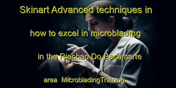 Skinart Advanced techniques in how to excel in microblading in the Riachao Do Bacamarte area | MicrobladingTraining | MicrobladingClasses | SkinartTraining-Brazil