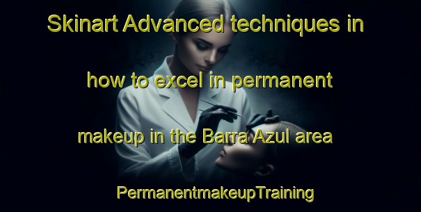 Skinart Advanced techniques in how to excel in permanent makeup in the Barra Azul area | PermanentmakeupTraining | PermanentmakeupClasses | SkinartTraining-Brazil