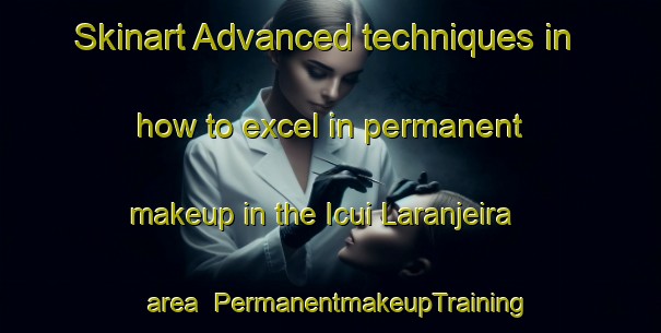 Skinart Advanced techniques in how to excel in permanent makeup in the Icui Laranjeira area | PermanentmakeupTraining | PermanentmakeupClasses | SkinartTraining-Brazil