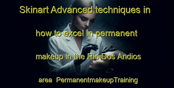 Skinart Advanced techniques in how to excel in permanent makeup in the Rio Dos Andios area | PermanentmakeupTraining | PermanentmakeupClasses | SkinartTraining-Brazil