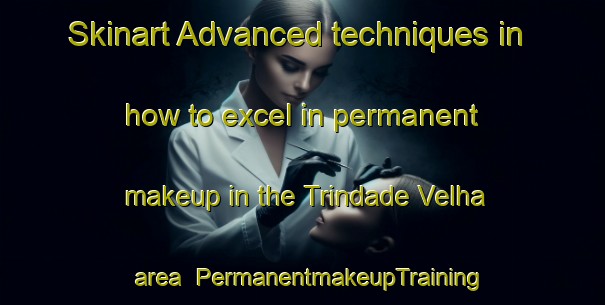 Skinart Advanced techniques in how to excel in permanent makeup in the Trindade Velha area | PermanentmakeupTraining | PermanentmakeupClasses | SkinartTraining-Brazil