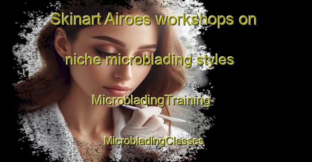 Skinart Airoes workshops on niche microblading styles | MicrobladingTraining | MicrobladingClasses | SkinartTraining-Brazil