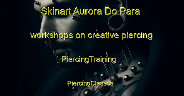 Skinart Aurora Do Para workshops on creative piercing | PiercingTraining | PiercingClasses | SkinartTraining-Brazil