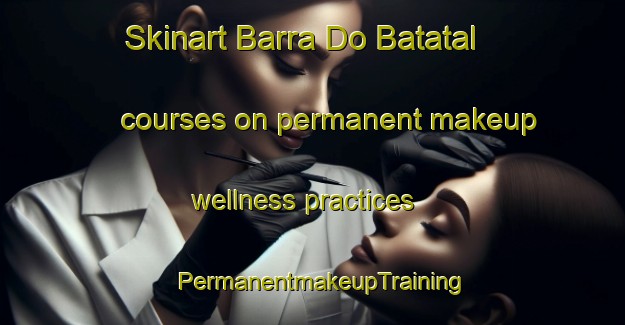 Skinart Barra Do Batatal courses on permanent makeup wellness practices | PermanentmakeupTraining | PermanentmakeupClasses | SkinartTraining-Brazil
