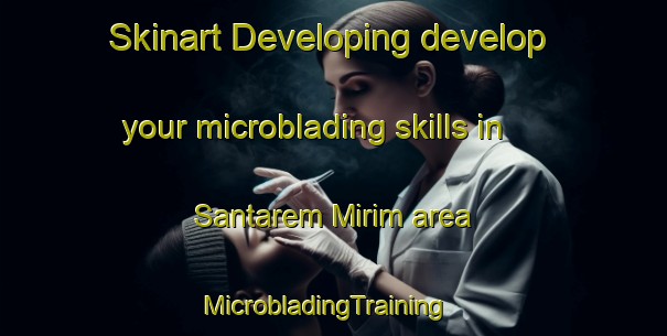 Skinart Developing develop your microblading skills in Santarem Mirim area | MicrobladingTraining | MicrobladingClasses | SkinartTraining-Brazil