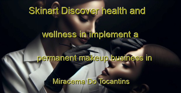 Skinart Discover health and wellness in implement a permanent makeup business in Miracema Do Tocantins | PermanentmakeupTraining | PermanentmakeupClasses | SkinartTraining-Brazil