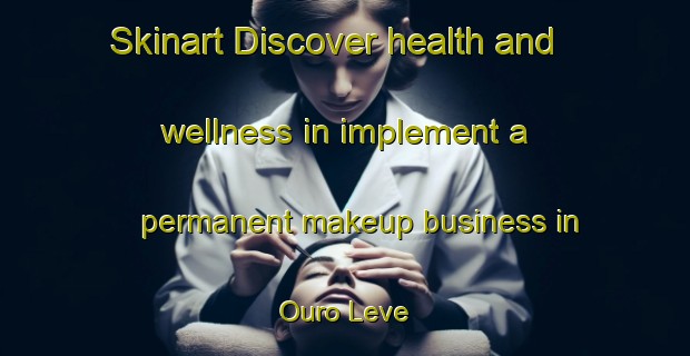 Skinart Discover health and wellness in implement a permanent makeup business in Ouro Leve | PermanentmakeupTraining | PermanentmakeupClasses | SkinartTraining-Brazil
