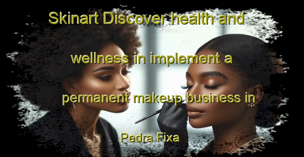 Skinart Discover health and wellness in implement a permanent makeup business in Pedra Fixa | PermanentmakeupTraining | PermanentmakeupClasses | SkinartTraining-Brazil