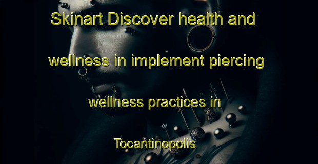 Skinart Discover health and wellness in implement piercing wellness practices in Tocantinopolis | PiercingTraining | PiercingClasses | SkinartTraining-Brazil