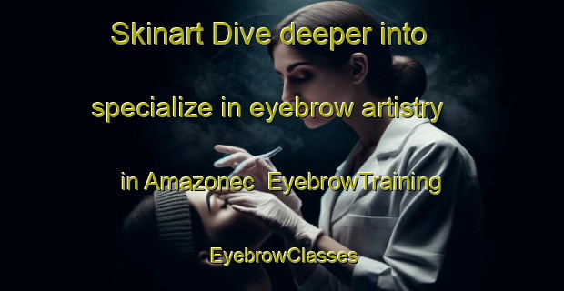 Skinart Dive deeper into specialize in eyebrow artistry in Amazonec | EyebrowTraining | EyebrowClasses | SkinartTraining-Brazil