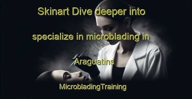 Skinart Dive deeper into specialize in microblading in Araguatins | MicrobladingTraining | MicrobladingClasses | SkinartTraining-Brazil