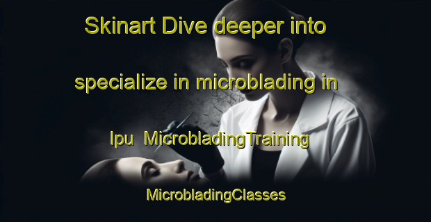 Skinart Dive deeper into specialize in microblading in Ipu | #MicrobladingTraining #MicrobladingClasses #SkinartTraining-Brazil