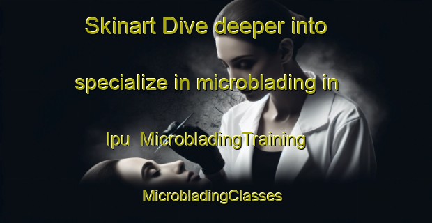 Skinart Dive deeper into specialize in microblading in Ipu | MicrobladingTraining | MicrobladingClasses | SkinartTraining-Brazil