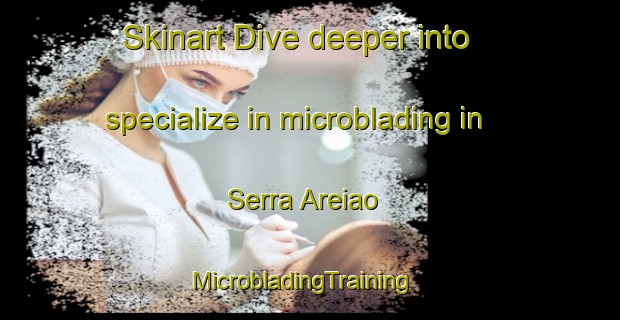 Skinart Dive deeper into specialize in microblading in Serra Areiao | MicrobladingTraining | MicrobladingClasses | SkinartTraining-Brazil