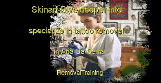 Skinart Dive deeper into specialize in tattoo removal in Aba Da Serra | RemovalTraining | RemovalClasses | SkinartTraining-Brazil