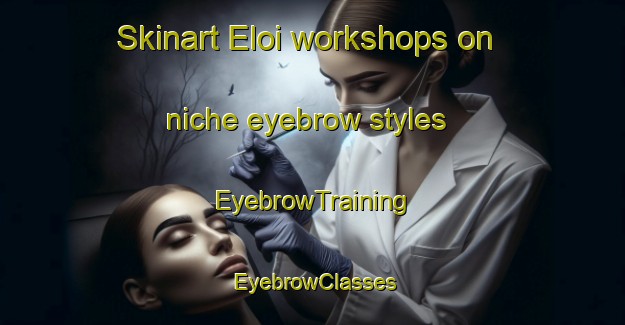 Skinart Eloi workshops on niche eyebrow styles | EyebrowTraining | EyebrowClasses | SkinartTraining-Brazil