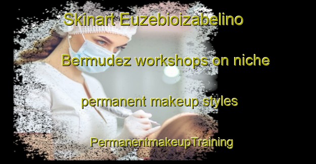 Skinart Euzebioizabelino Bermudez workshops on niche permanent makeup styles | PermanentmakeupTraining | PermanentmakeupClasses | SkinartTraining-Brazil