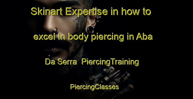 Skinart Expertise in how to excel in body piercing in Aba Da Serra | PiercingTraining | PiercingClasses | SkinartTraining-Brazil