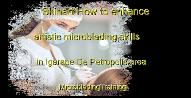 Skinart How to enhance artistic microblading skills in Igarape De Petropolis area | MicrobladingTraining | MicrobladingClasses | SkinartTraining-Brazil