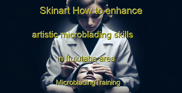 Skinart How to enhance artistic microblading skills in Ituiutaba area | MicrobladingTraining | MicrobladingClasses | SkinartTraining-Brazil