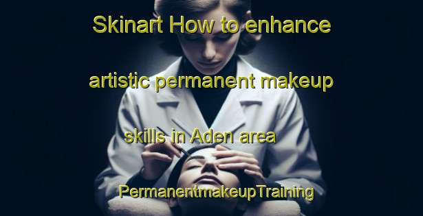 Skinart How to enhance artistic permanent makeup skills in Aden area | PermanentmakeupTraining | PermanentmakeupClasses | SkinartTraining-Brazil
