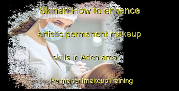 Skinart How to enhance artistic permanent makeup skills in Aden area | PermanentmakeupTraining | PermanentmakeupClasses | SkinartTraining-Brazil
