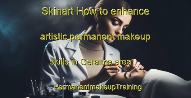 Skinart How to enhance artistic permanent makeup skills in Ceraima area | PermanentmakeupTraining | PermanentmakeupClasses | SkinartTraining-Brazil