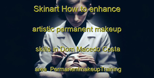 Skinart How to enhance artistic permanent makeup skills in Dom Macedo Costa area | PermanentmakeupTraining | PermanentmakeupClasses | SkinartTraining-Brazil