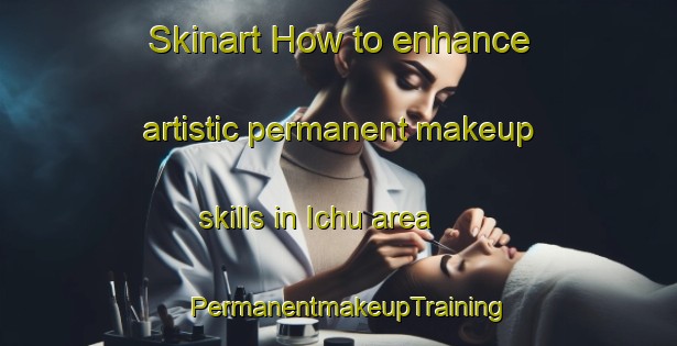 Skinart How to enhance artistic permanent makeup skills in Ichu area | PermanentmakeupTraining | PermanentmakeupClasses | SkinartTraining-Brazil