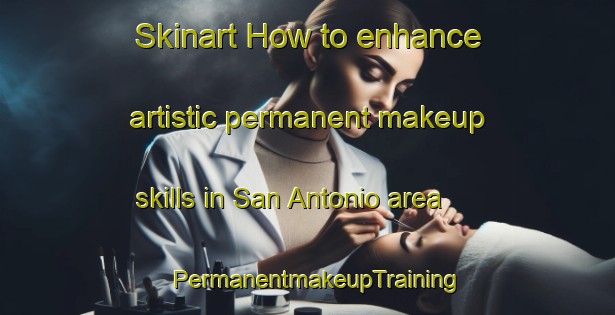 Skinart How to enhance artistic permanent makeup skills in San Antonio area | PermanentmakeupTraining | PermanentmakeupClasses | SkinartTraining-Brazil