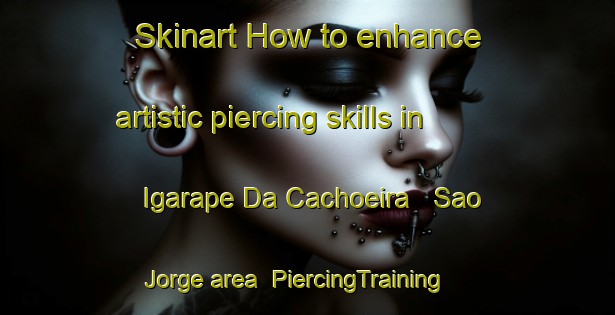 Skinart How to enhance artistic piercing skills in Igarape Da Cachoeira   Sao Jorge area | PiercingTraining | PiercingClasses | SkinartTraining-Brazil