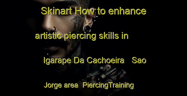 Skinart How to enhance artistic piercing skills in Igarape Da Cachoeira   Sao Jorge area | PiercingTraining | PiercingClasses | SkinartTraining-Brazil