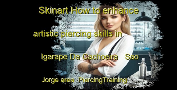 Skinart How to enhance artistic piercing skills in Igarape Da Cachoeira   Sao Jorge area | PiercingTraining | PiercingClasses | SkinartTraining-Brazil