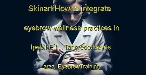 Skinart How to integrate eyebrow wellness practices in Ipes I E Ii   Tancredo Neves area | EyebrowTraining | EyebrowClasses | SkinartTraining-Brazil