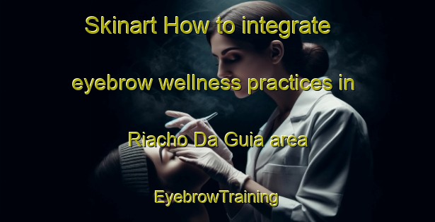Skinart How to integrate eyebrow wellness practices in Riacho Da Guia area | EyebrowTraining | EyebrowClasses | SkinartTraining-Brazil