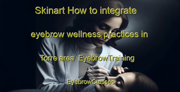 Skinart How to integrate eyebrow wellness practices in Torre area | EyebrowTraining | EyebrowClasses | SkinartTraining-Brazil