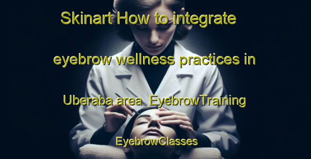 Skinart How to integrate eyebrow wellness practices in Uberaba area | EyebrowTraining | EyebrowClasses | SkinartTraining-Brazil