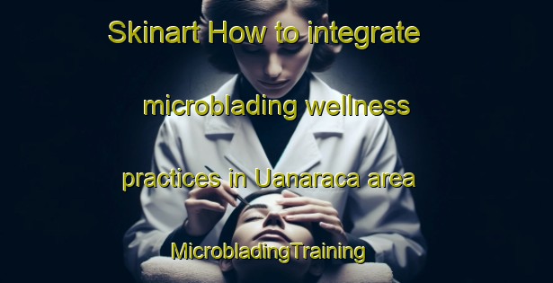 Skinart How to integrate microblading wellness practices in Uanaraca area | MicrobladingTraining | MicrobladingClasses | SkinartTraining-Brazil