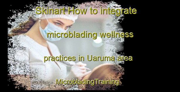 Skinart How to integrate microblading wellness practices in Uaruma area | MicrobladingTraining | MicrobladingClasses | SkinartTraining-Brazil