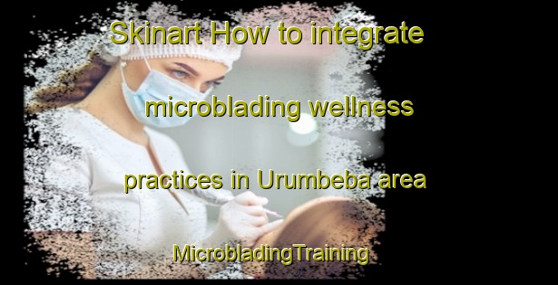 Skinart How to integrate microblading wellness practices in Urumbeba area | MicrobladingTraining | MicrobladingClasses | SkinartTraining-Brazil