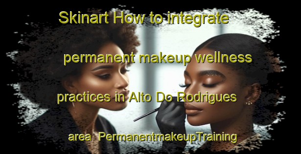 Skinart How to integrate permanent makeup wellness practices in Alto Do Rodrigues area | PermanentmakeupTraining | PermanentmakeupClasses | SkinartTraining-Brazil