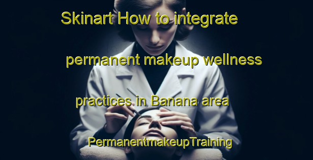 Skinart How to integrate permanent makeup wellness practices in Banana area | PermanentmakeupTraining | PermanentmakeupClasses | SkinartTraining-Brazil