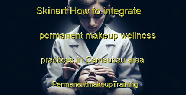Skinart How to integrate permanent makeup wellness practices in Camaubau area | PermanentmakeupTraining | PermanentmakeupClasses | SkinartTraining-Brazil