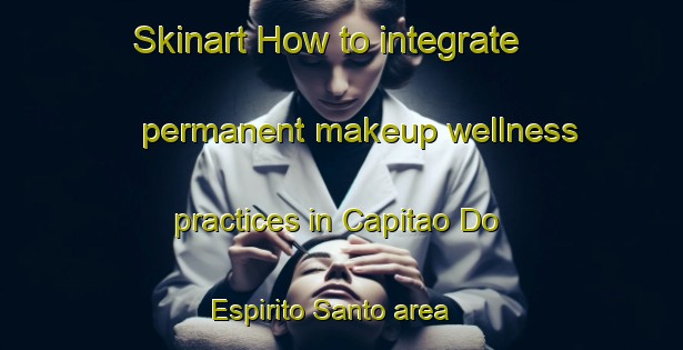 Skinart How to integrate permanent makeup wellness practices in Capitao Do Espirito Santo area | PermanentmakeupTraining | PermanentmakeupClasses | SkinartTraining-Brazil
