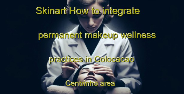 Skinart How to integrate permanent makeup wellness practices in Colocacao Centrinho area | PermanentmakeupTraining | PermanentmakeupClasses | SkinartTraining-Brazil