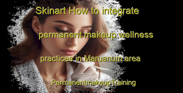 Skinart How to integrate permanent makeup wellness practices in Maruanum area | PermanentmakeupTraining | PermanentmakeupClasses | SkinartTraining-Brazil