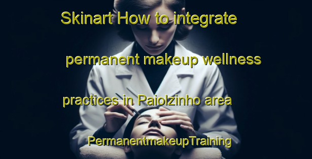 Skinart How to integrate permanent makeup wellness practices in Paiolzinho area | PermanentmakeupTraining | PermanentmakeupClasses | SkinartTraining-Brazil